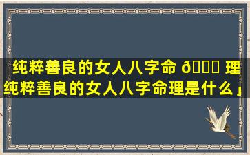 纯粹善良的女人八字命 🍁 理「纯粹善良的女人八字命理是什么」